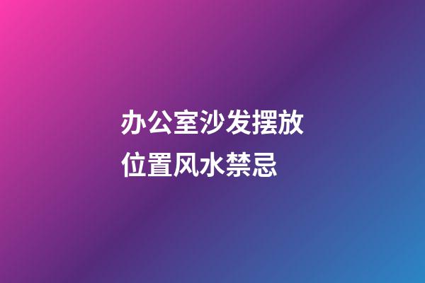 办公室沙发摆放位置风水禁忌