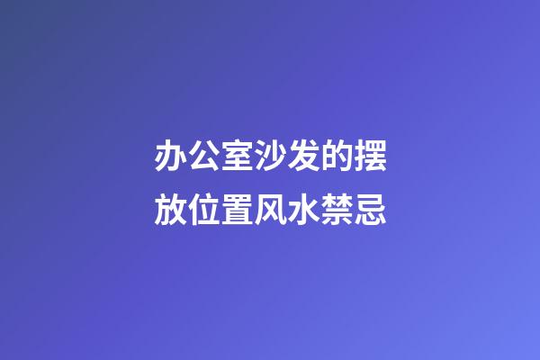 办公室沙发的摆放位置风水禁忌