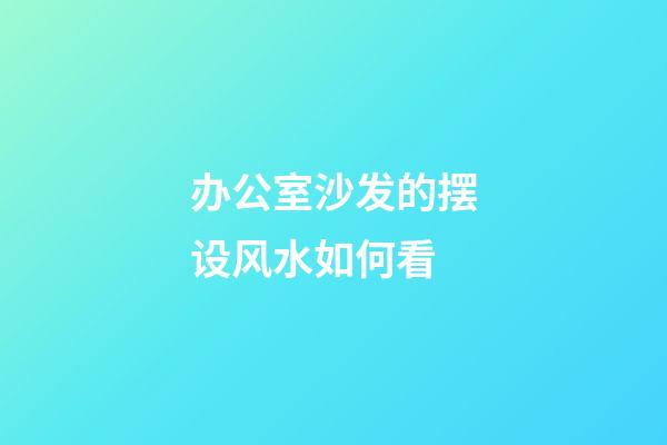 办公室沙发的摆设风水如何看