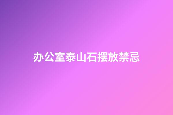 办公室泰山石摆放禁忌