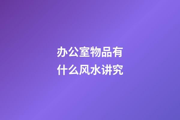 办公室物品有什么风水讲究