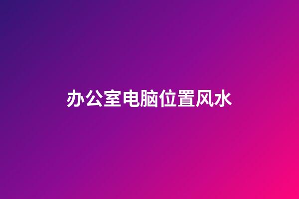 办公室电脑位置风水