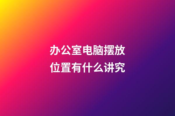 办公室电脑摆放位置有什么讲究
