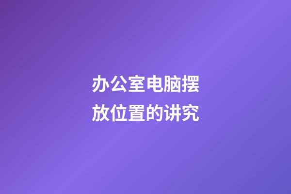 办公室电脑摆放位置的讲究
