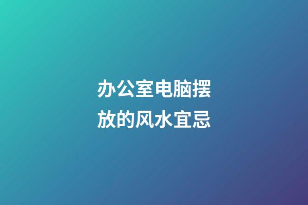 办公室电脑摆放的风水宜忌