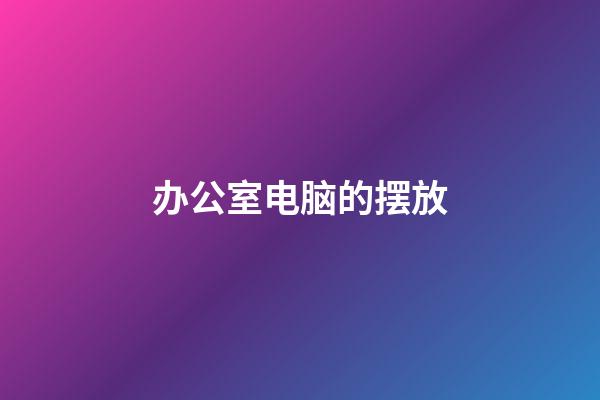 办公室电脑的摆放