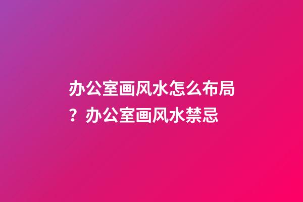 办公室画风水怎么布局？办公室画风水禁忌