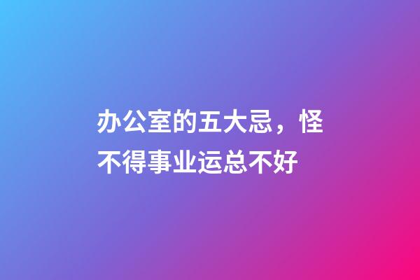 办公室的五大忌，怪不得事业运总不好