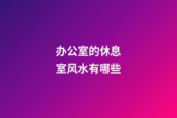 办公室的休息室风水有哪些