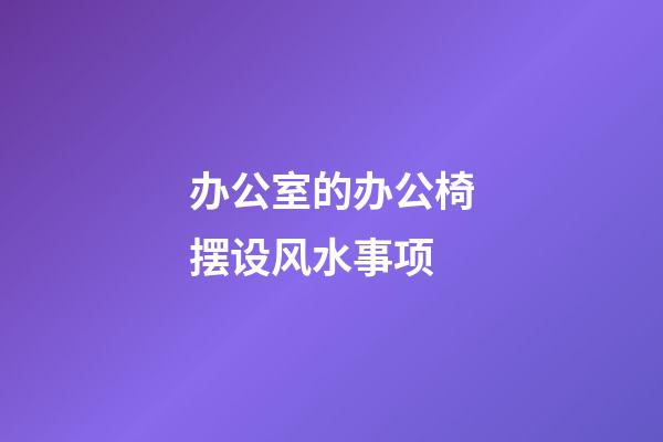 办公室的办公椅摆设风水事项