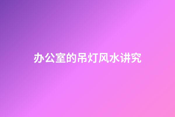 办公室的吊灯风水讲究