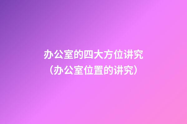 办公室的四大方位讲究（办公室位置的讲究）