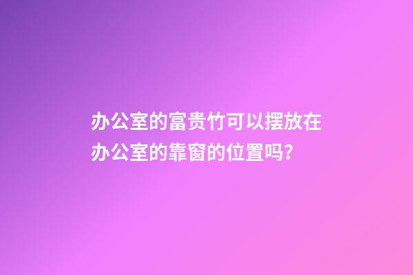 办公室的富贵竹可以摆放在办公室的靠窗的位置吗？