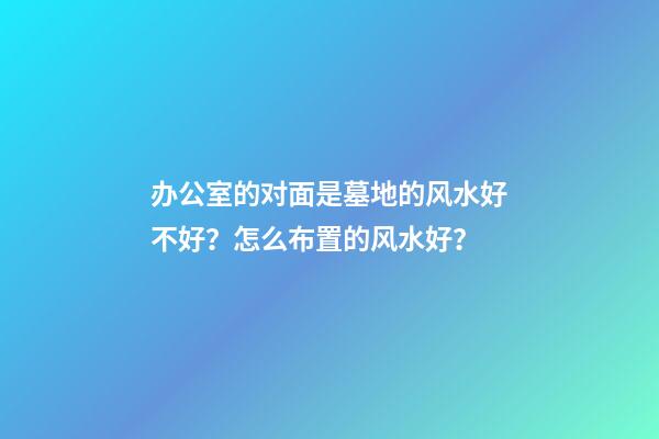 办公室的对面是墓地的风水好不好？怎么布置的风水好？