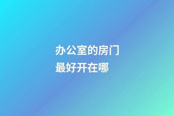 办公室的房门最好开在哪
