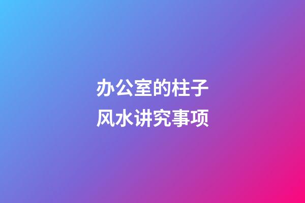 办公室的柱子风水讲究事项