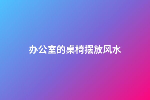 办公室的桌椅摆放风水