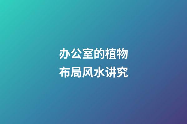 办公室的植物布局风水讲究