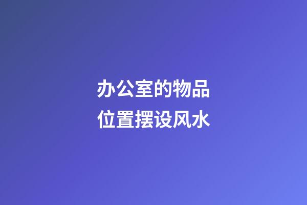 办公室的物品位置摆设风水
