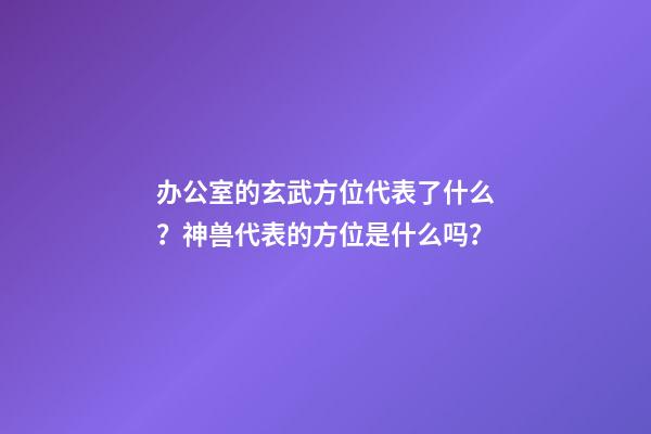 办公室的玄武方位代表了什么？神兽代表的方位是什么吗？