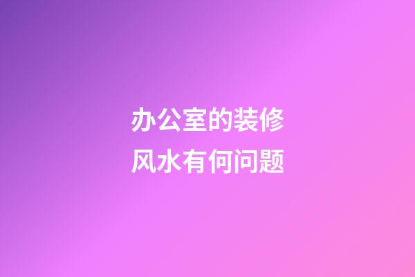 办公室的装修风水有何问题