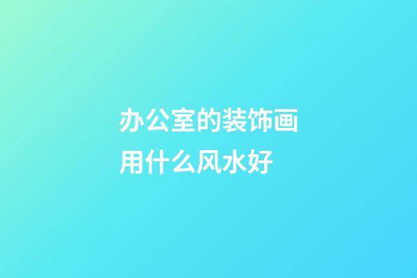 办公室的装饰画用什么风水好