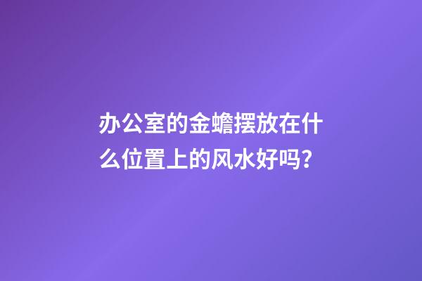 办公室的金蟾摆放在什么位置上的风水好吗？