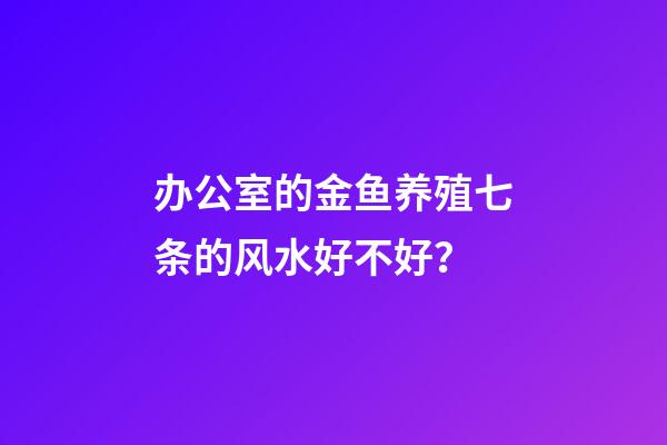 办公室的金鱼养殖七条的风水好不好？