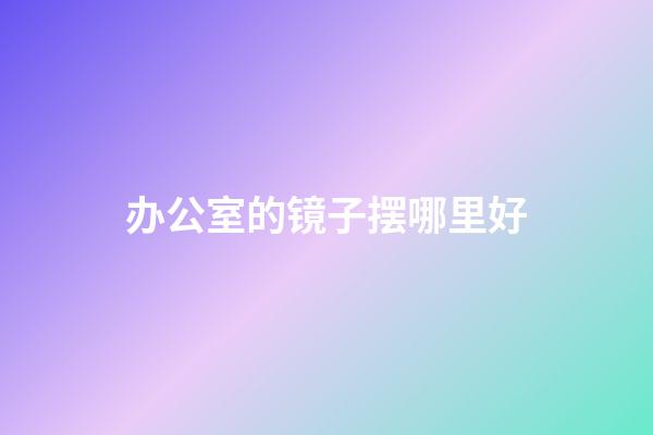 办公室的镜子摆哪里好