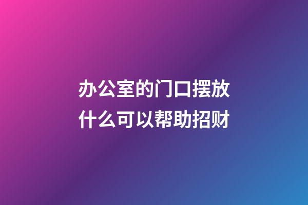办公室的门口摆放什么可以帮助招财