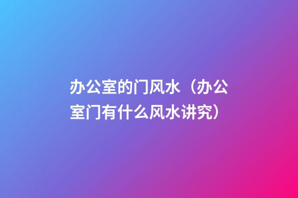 办公室的门风水（办公室门有什么风水讲究）