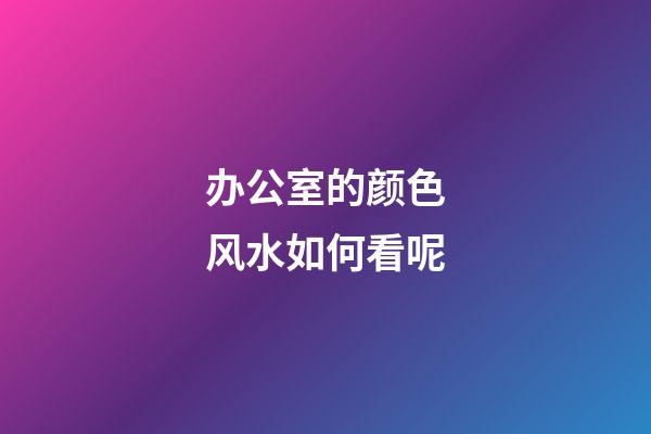 办公室的颜色风水如何看呢