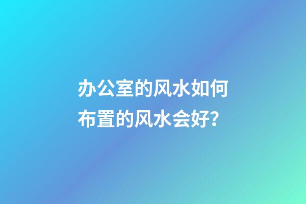 办公室的风水如何布置的风水会好？