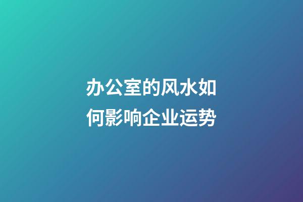 办公室的风水如何影响企业运势