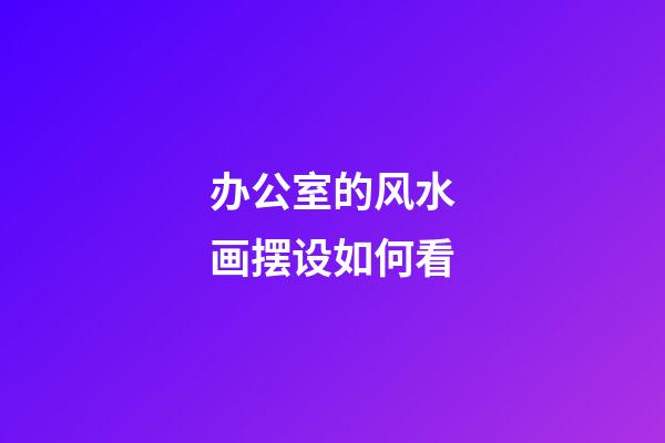 办公室的风水画摆设如何看