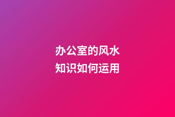 办公室的风水知识如何运用