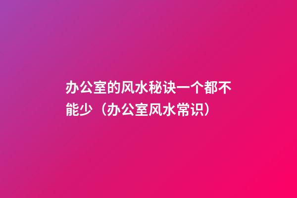 办公室的风水秘诀一个都不能少（办公室风水常识）