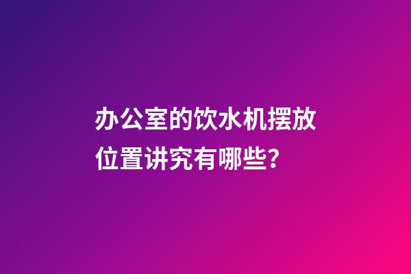 办公室的饮水机摆放位置讲究有哪些？