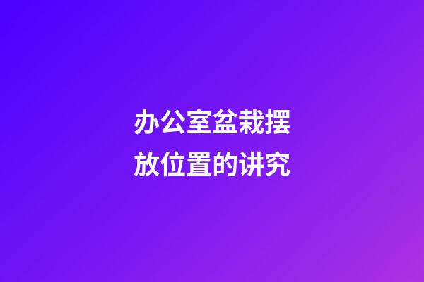 办公室盆栽摆放位置的讲究