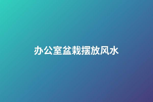 办公室盆栽摆放风水