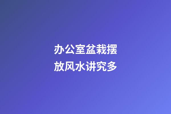 办公室盆栽摆放风水讲究多