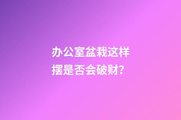 办公室盆栽这样摆是否会破财？