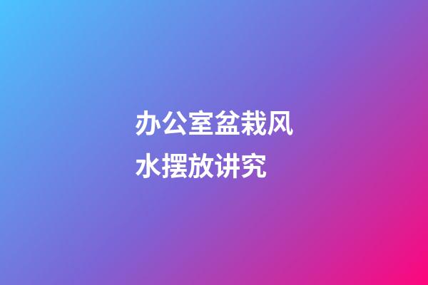 办公室盆栽风水摆放讲究