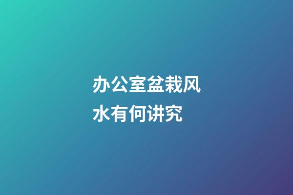 办公室盆栽风水有何讲究