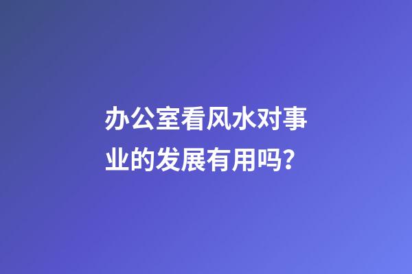 办公室看风水对事业的发展有用吗？