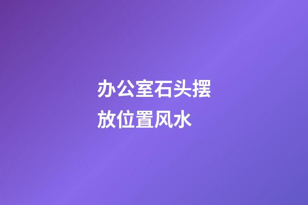 办公室石头摆放位置风水