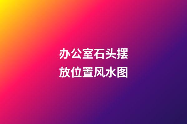 办公室石头摆放位置风水图
