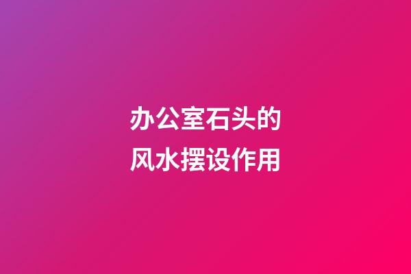 办公室石头的风水摆设作用