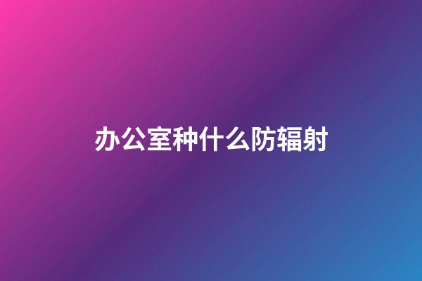 办公室种什么防辐射