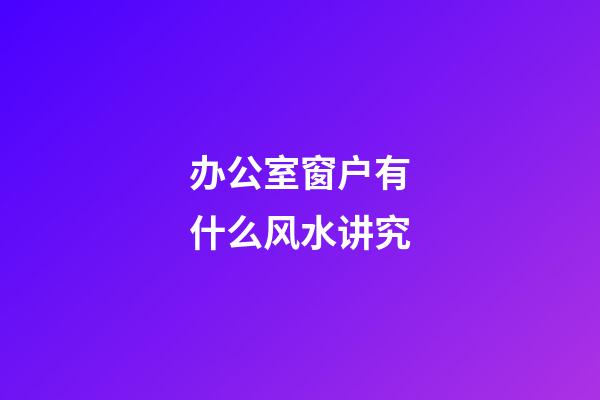 办公室窗户有什么风水讲究